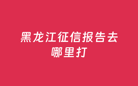 黑龙江征信报告去哪里打