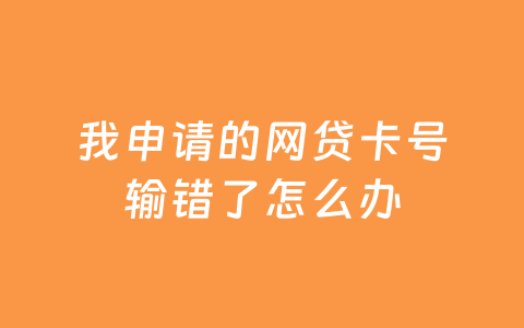 我申请的网贷卡号输错了怎么办