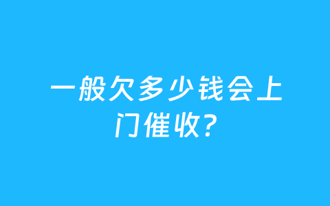 一般欠多少钱会上门催收？
