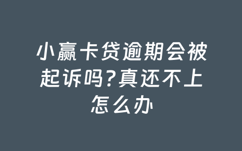 小赢卡贷逾期会被起诉吗?真还不上怎么办