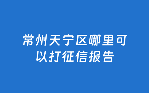 常州天宁区哪里可以打征信报告