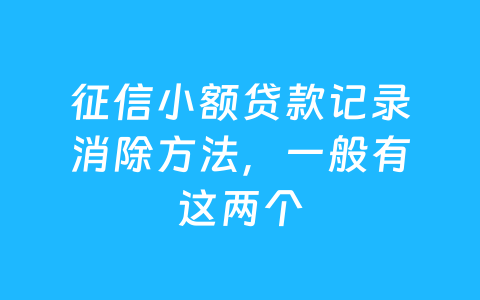 征信小额贷款记录消除方法，一般有这两个