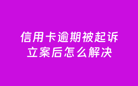 信用卡逾期被起诉立案后怎么解决