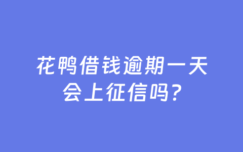花鸭借钱逾期一天会上征信吗？