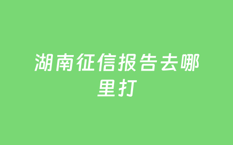 湖南征信报告去哪里打