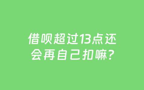 借呗超过13点还会再自己扣嘛?