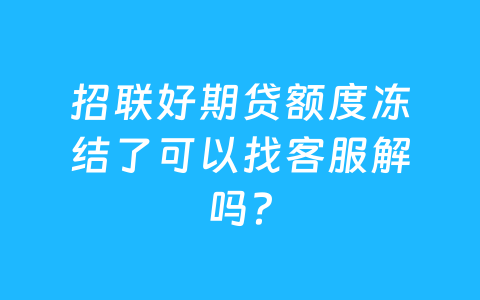 招联好期贷额度冻结了可以找客服解吗？