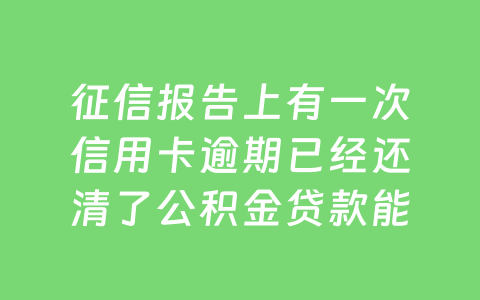征信报告上有一次信用卡逾期已经还清了公积金贷款能过吗