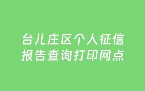 台儿庄区个人征信报告查询打印网点