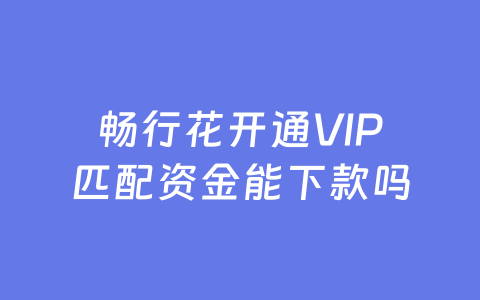 畅行花开通VIP匹配资金能下款吗