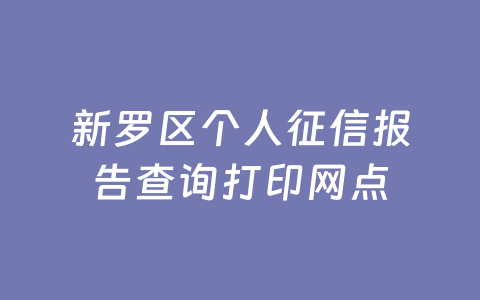新罗区个人征信报告查询打印网点