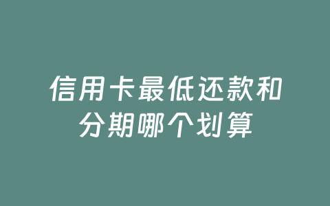 信用卡最低还款和分期哪个划算