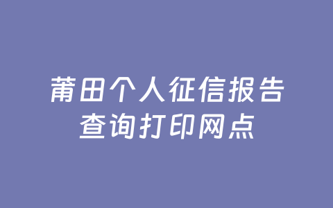莆田个人征信报告查询打印网点
