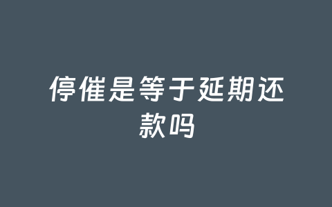 停催是等于延期还款吗