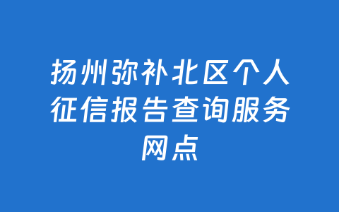 扬州弥补北区个人征信报告查询服务网点