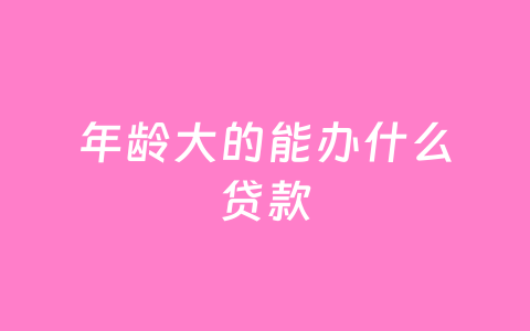 年龄大的能办什么贷款