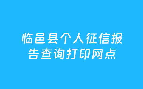 临邑县个人征信报告查询打印网点