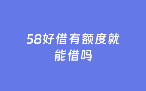 58好借有额度就能借吗