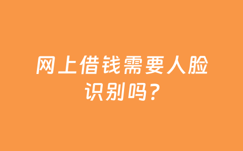 网上借钱需要人脸识别吗？