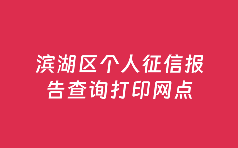 滨湖区个人征信报告查询打印网点