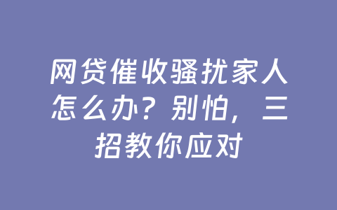 网贷催收骚扰家人怎么办？别怕，三招教你应对