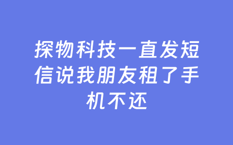 探物科技一直发短信说我朋友租了手机不还