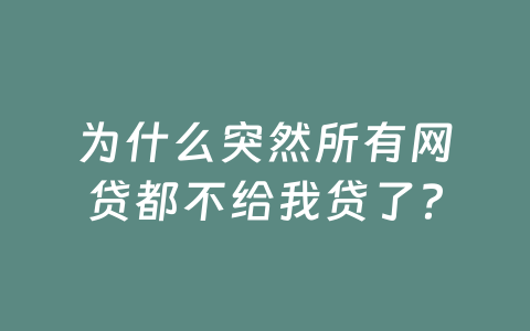 为什么突然所有网贷都不给我贷了？