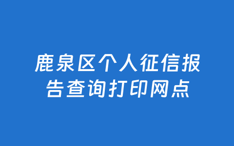 鹿泉区个人征信报告查询打印网点