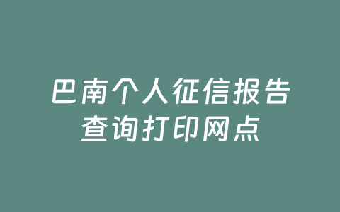 巴南个人征信报告查询打印网点