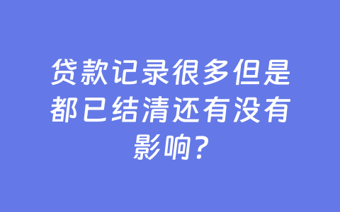 贷款记录很多但是都已结清还有没有影响?