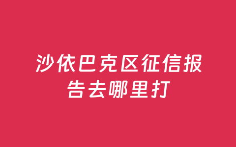 沙依巴克区征信报告去哪里打