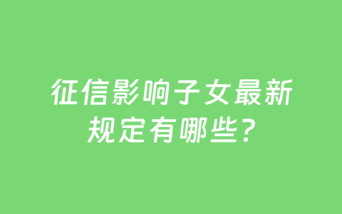 征信影响子女最新规定有哪些?