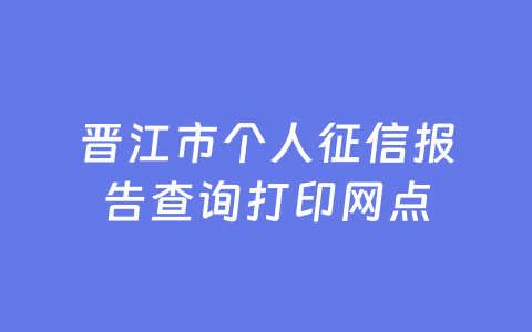 晋江市个人征信报告查询打印网点