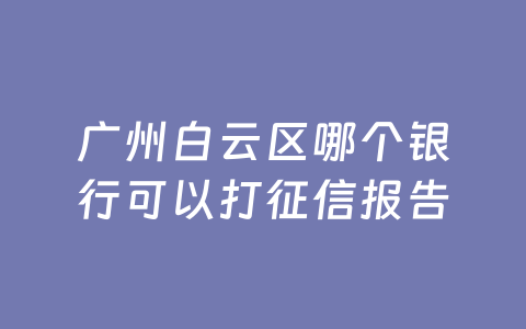 广州白云区哪个银行可以打征信报告