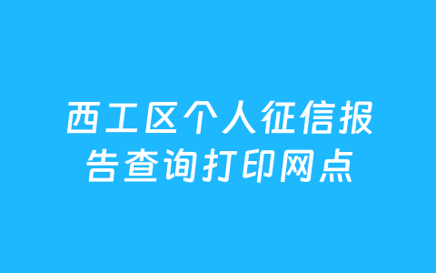 西工区个人征信报告查询打印网点