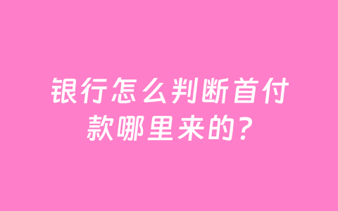 银行怎么判断首付款哪里来的?