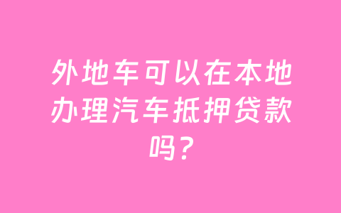 外地车可以在本地办理汽车抵押贷款吗？