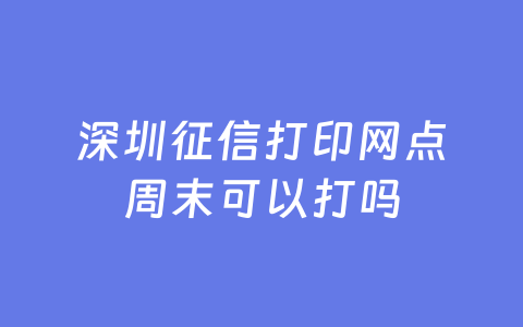 深圳征信打印网点周末可以打吗