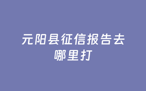 元阳县征信报告去哪里打