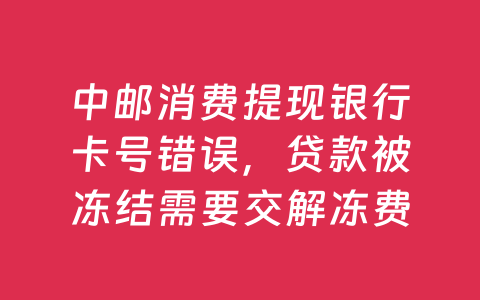 中邮消费提现银行卡号错误,贷款被冻结需要交解冻费吗