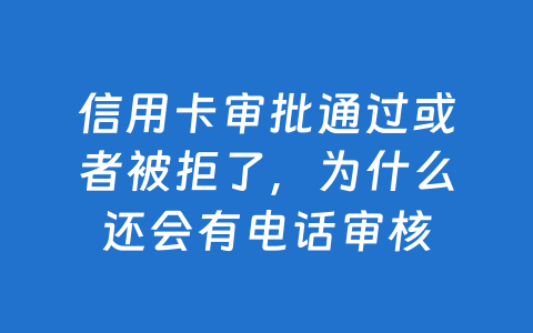 信用卡审批通过或者被拒了,为什么还会有电话审核