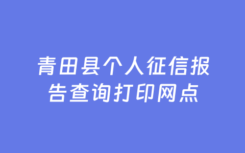青田县个人征信报告查询打印网点