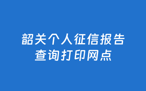 韶关个人征信报告查询打印网点