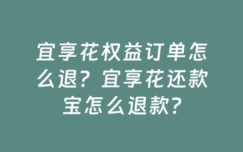 宜享花权益订单怎么退？宜享花还款宝怎么退款？
