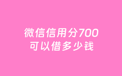 微信信用分700可以借多少钱