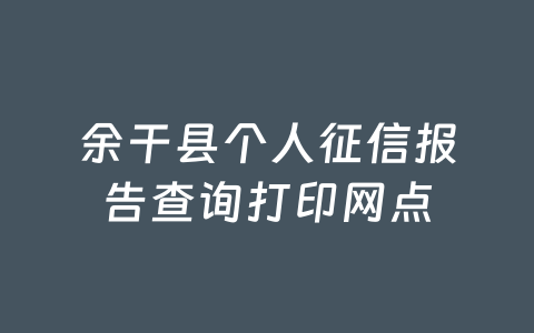 余干县个人征信报告查询打印网点