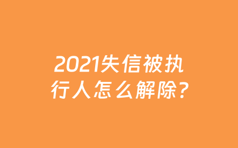 2021失信被执行人怎么解除?