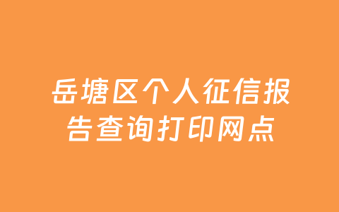 岳塘区个人征信报告查询打印网点