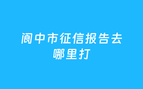阆中市征信报告去哪里打
