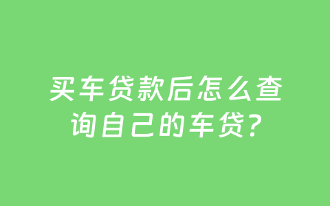 买车贷款后怎么查询自己的车贷?